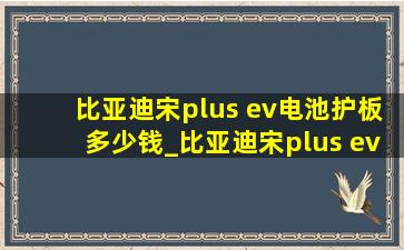 比亚迪宋plus ev电池护板多少钱_比亚迪宋plus ev电池护板